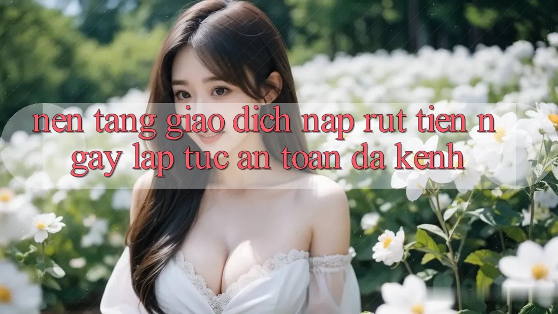 Nền tảng Giao Dịch Nạp Rút Tiền: Ngay lập tức, An Toàn, Đa Kênh Nền tảng Giao Dịch Nạp Rút Tiền: Ngay lập tức, An Toàn, Đa Kênh