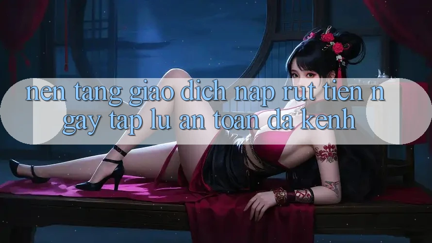 Nền tảng Giao dịch Nạp Rút Tiền: Ngay tắp lự, An Toàn, Đa Kênh Nền tảng Giao dịch Nạp Rút Tiền: Ngay tắp lự, An Toàn, Đa Kênh