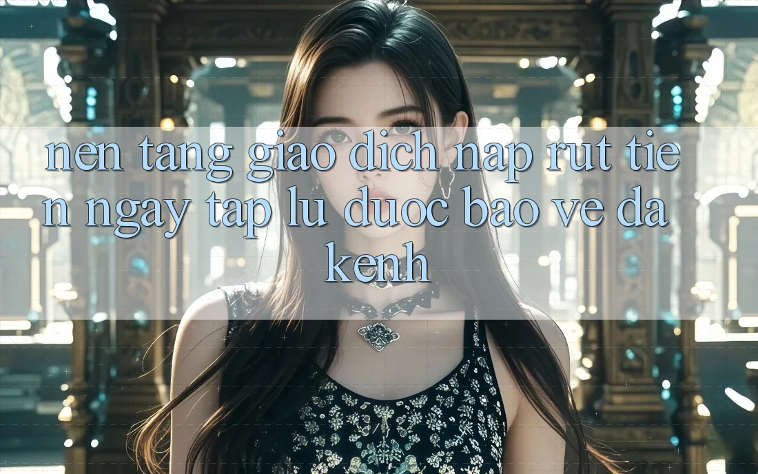 Nền tảng Giao Dịch Nạp Rút Tiền: Ngay tắp lự, Được bảo vệ, Đa Kênh Nền tảng Giao Dịch Nạp Rút Tiền: Ngay tắp lự, Được bảo vệ, Đa Kênh