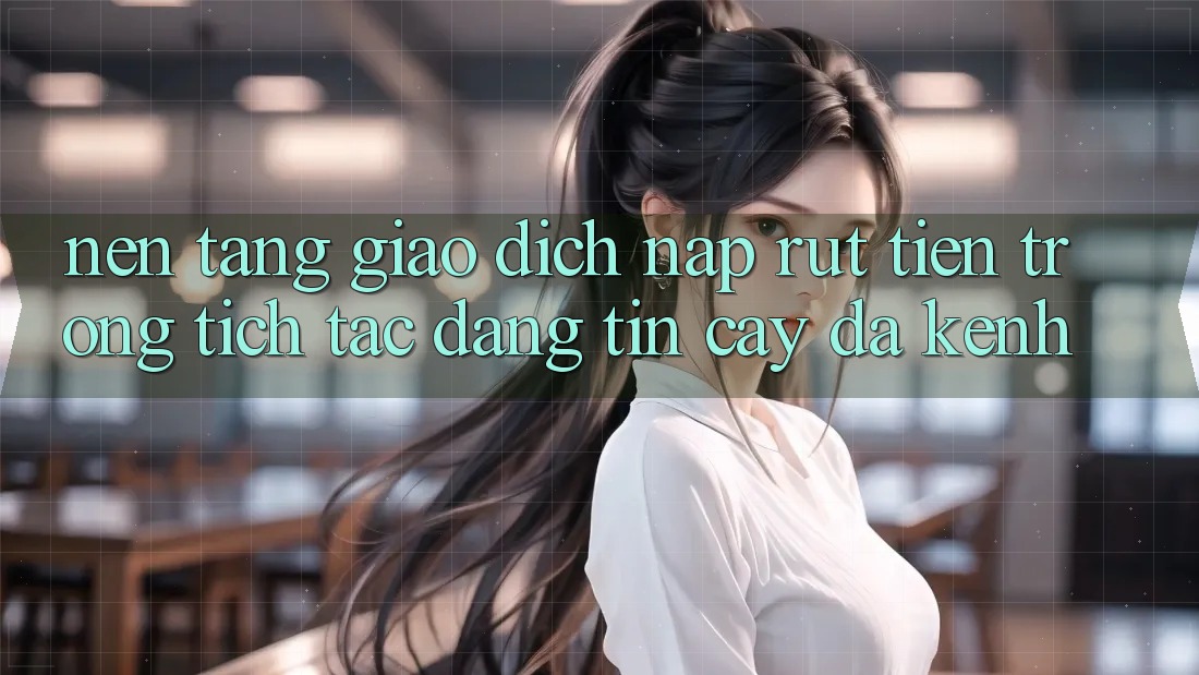 Nền tảng Giao Dịch Nạp Rút Tiền: Trong tích tắc, Đáng tin cậy, Đa Kênh Nền tảng Giao Dịch Nạp Rút Tiền: Trong tích tắc, Đáng tin cậy, Đa Kênh