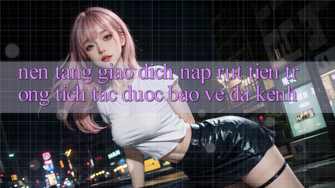 Nền tảng Giao Dịch Nạp Rút Tiền: Trong tích tắc, Được bảo vệ, Đa Kênh Nền tảng Giao Dịch Nạp Rút Tiền: Trong tích tắc, Được bảo vệ, Đa Kênh
