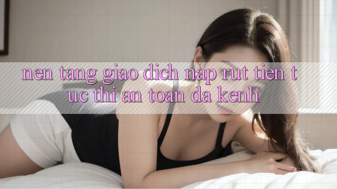 Nền tảng Giao Dịch Nạp Rút Tiền: Tức thì, An Toàn, Đa Kênh Nền tảng Giao Dịch Nạp Rút Tiền: Tức thì, An Toàn, Đa Kênh