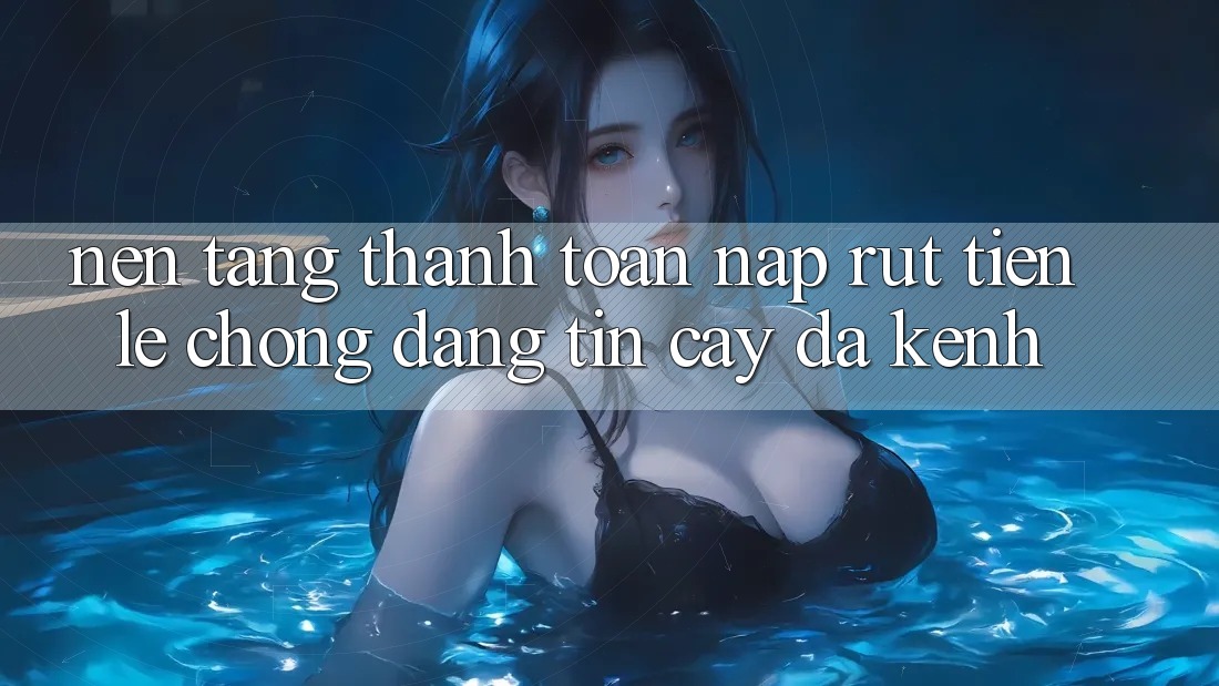 Nền tảng Thanh toán Nạp Rút Tiền: Lẹ Chóng, Đáng tin cậy, Đa Kênh Nền tảng Thanh toán Nạp Rút Tiền: Lẹ Chóng, Đáng tin cậy, Đa Kênh