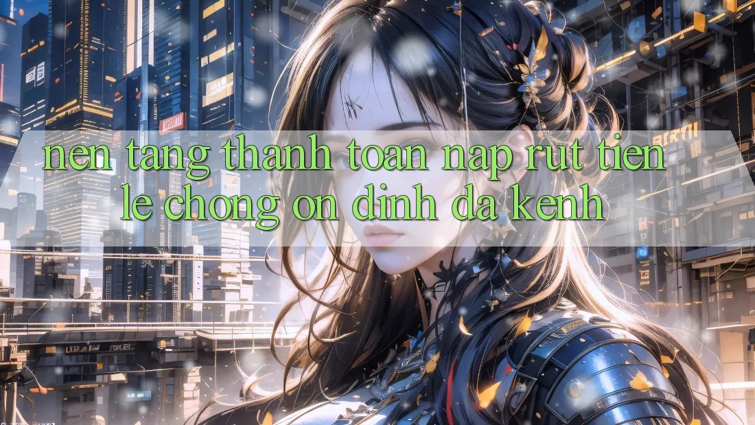 Nền tảng Thanh toán Nạp Rút Tiền: Lẹ Chóng, Ổn định, Đa Kênh