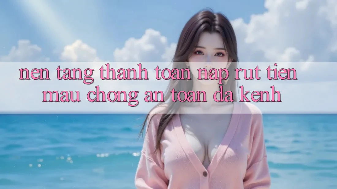 Nền tảng Thanh toán Nạp Rút Tiền: Mau Chóng, An Toàn, Đa Kênh Nền tảng Thanh toán Nạp Rút Tiền: Mau Chóng, An Toàn, Đa Kênh