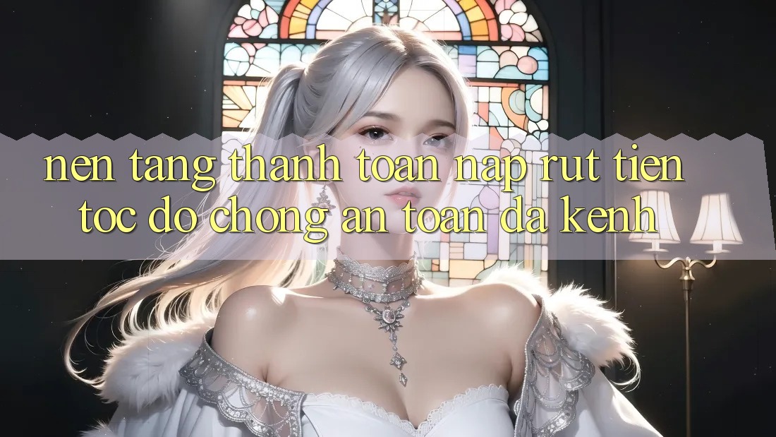 Nền tảng Thanh toán Nạp Rút Tiền: Tốc độ Chóng, An Toàn, Đa Kênh Nền tảng Thanh toán Nạp Rút Tiền: Tốc độ Chóng, An Toàn, Đa Kênh
