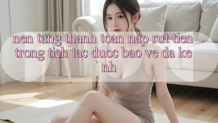 Nền tảng Thanh toán Nạp Rút Tiền: Trong tích tắc, Được bảo vệ, Đa Kênh