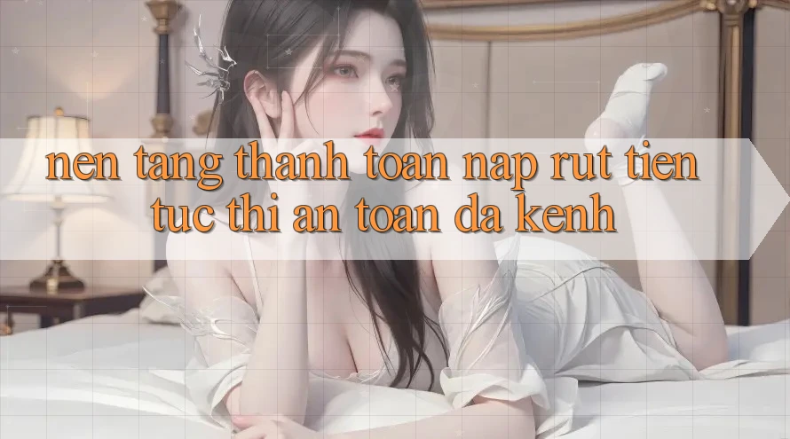 Nền tảng Thanh toán Nạp Rút Tiền: Tức thì, An Toàn, Đa Kênh