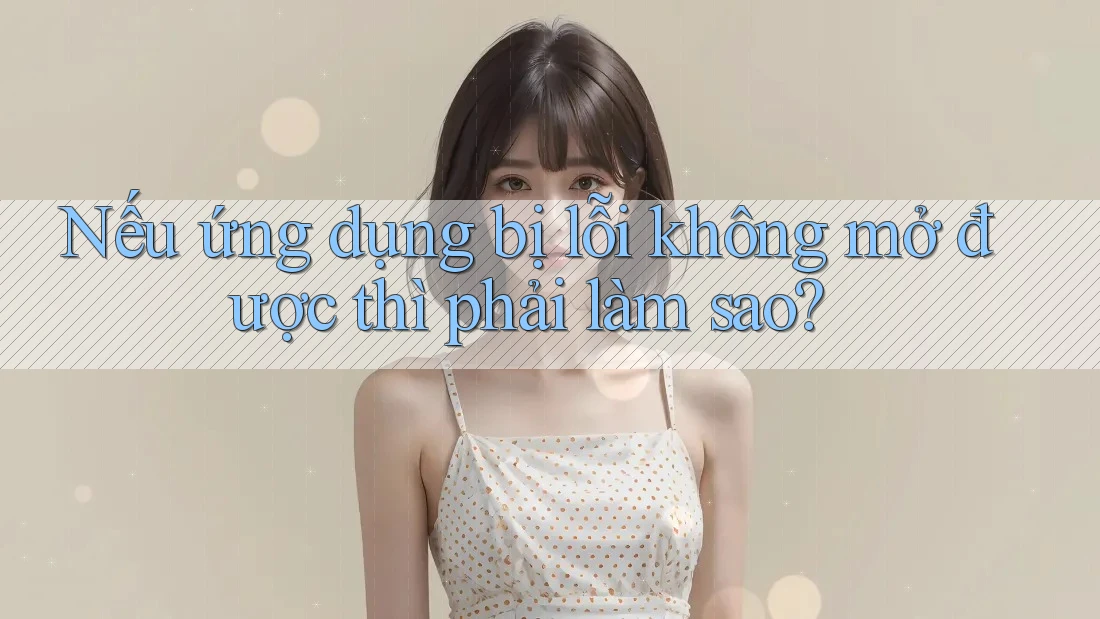 Nếu ứng dụng bị lỗi không mở được thì phải làm sao?