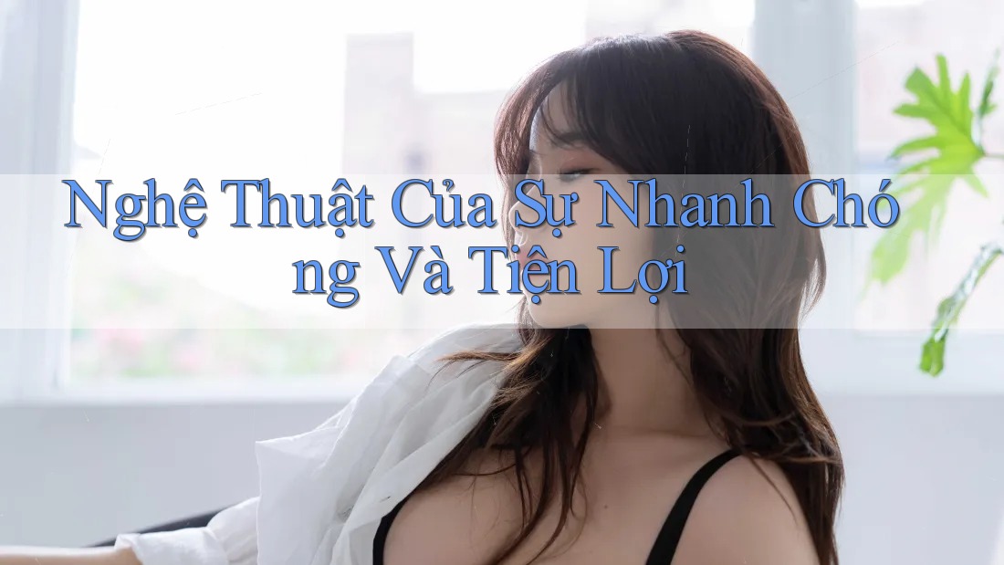 Nghệ Thuật Của Sự Nhanh Chóng Và Tiện Lợi Nghệ Thuật Của Sự Nhanh Chóng Và Tiện Lợi