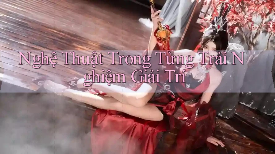 Nghệ Thuật Trong Từng Trải Nghiệm Giải Trí