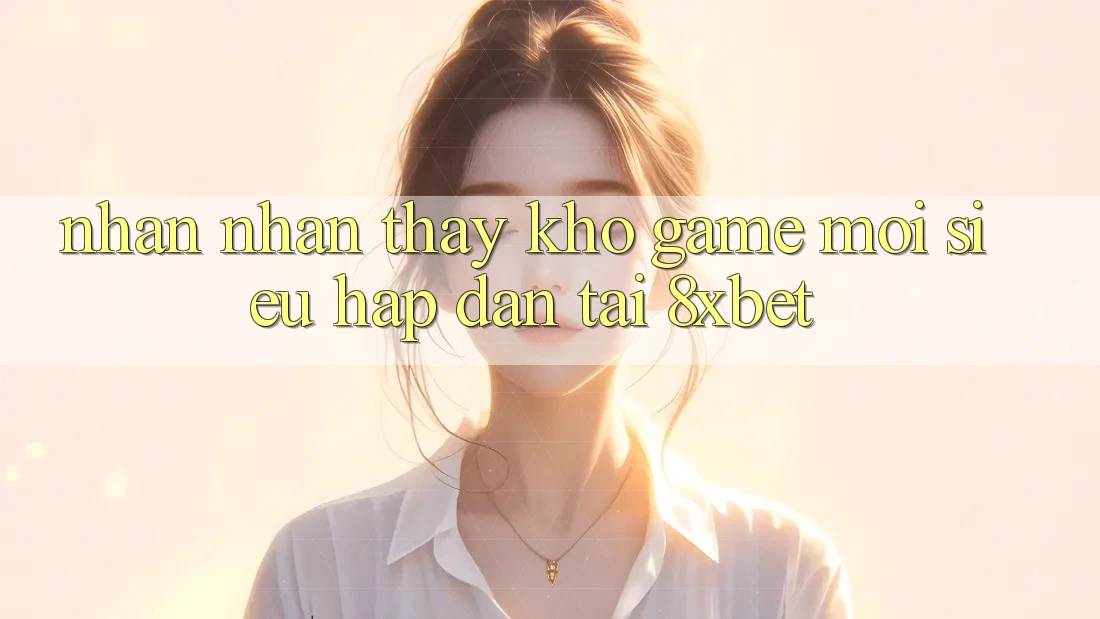 Nhận nhận thấy Kho Game Mới Siêu Hấp dẫn Tại 8xbet Nhận nhận thấy Kho Game Mới Siêu Hấp dẫn Tại 8xbet