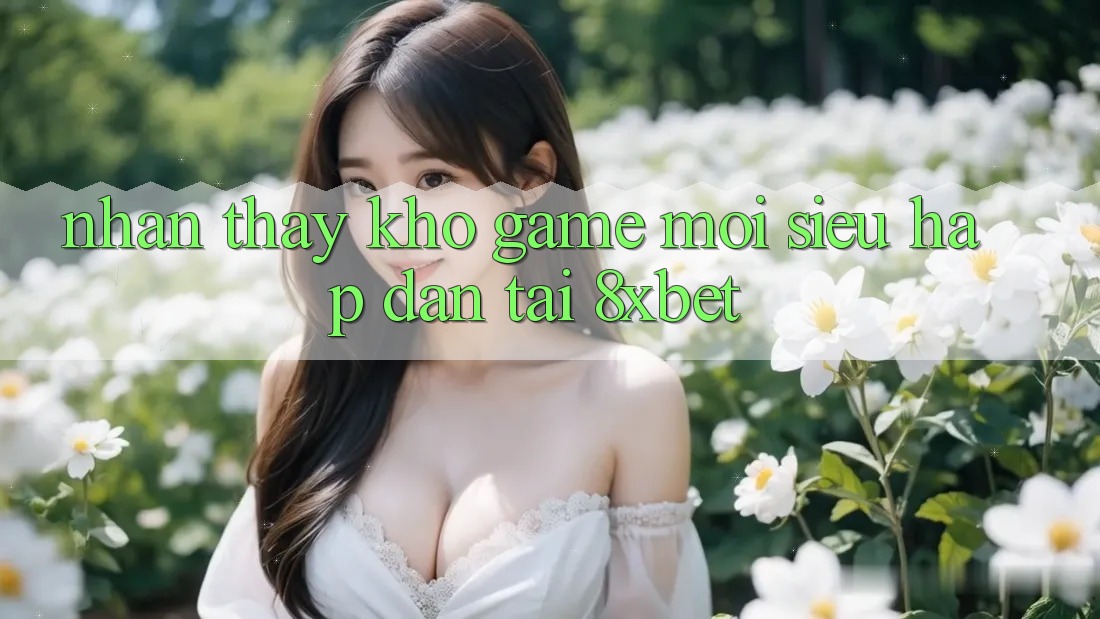 Nhận thấy Kho Game Mới Siêu Hấp Dẫn Tại 8xbet Nhận thấy Kho Game Mới Siêu Hấp Dẫn Tại 8xbet
