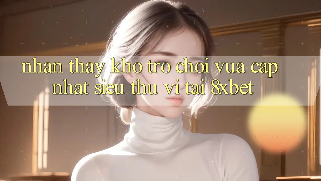 Nhận thấy Kho Trò chơi Vừa cập nhật Siêu Thú vị Tại 8xbet Nhận thấy Kho Trò chơi Vừa cập nhật Siêu Thú vị Tại 8xbet