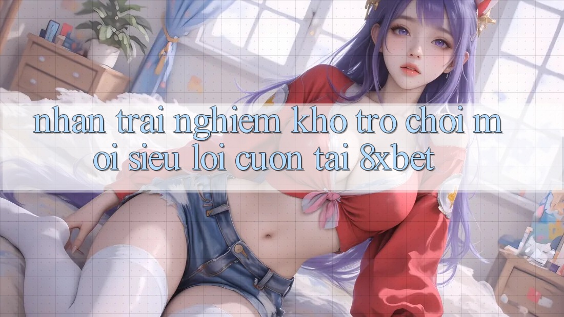Nhận trải nghiệm Kho Trò chơi Mới Siêu Lôi cuốn Tại 8xbet Nhận trải nghiệm Kho Trò chơi Mới Siêu Lôi cuốn Tại 8xbet