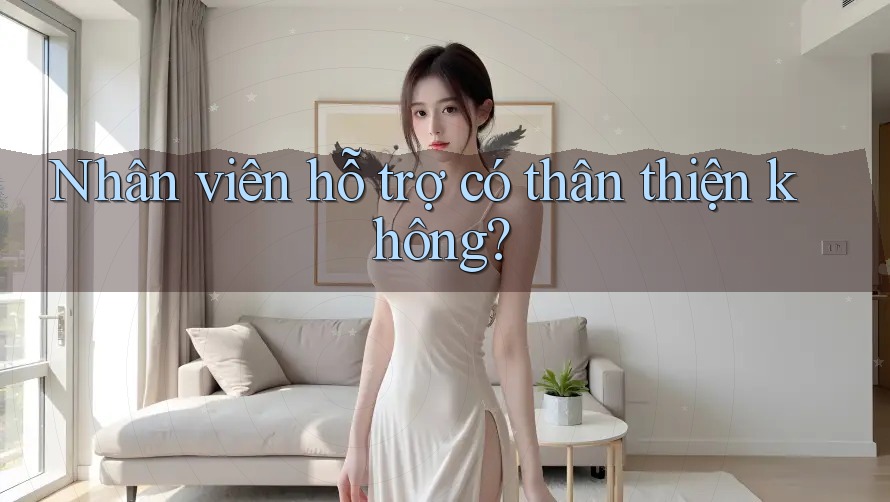 Nhân viên hỗ trợ có thân thiện không?