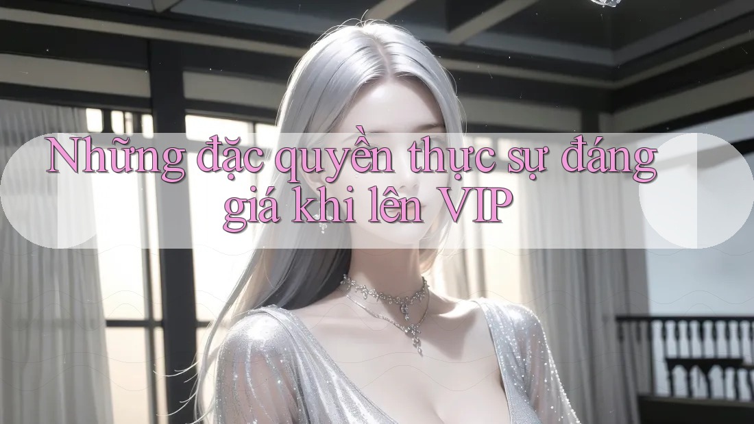 Những đặc quyền thực sự đáng giá khi lên VIP Những đặc quyền thực sự đáng giá khi lên VIP