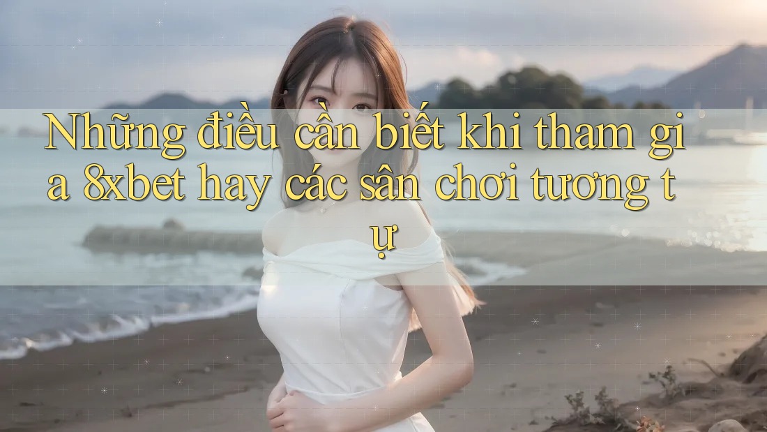 Những điều cần biết khi tham gia 8xbet hay các sân chơi tương tự Những điều cần biết khi tham gia 8xbet hay các sân chơi tương tự