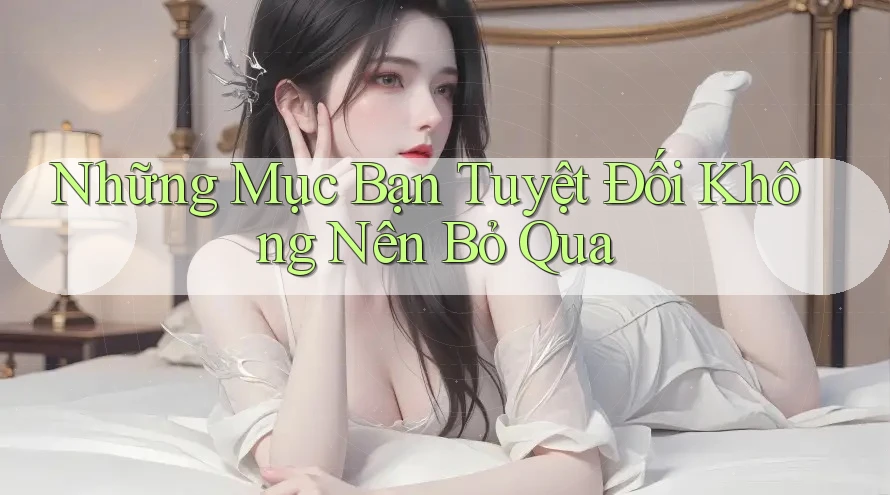 Những Mục Bạn Tuyệt Đối Không Nên Bỏ Qua Những Mục Bạn Tuyệt Đối Không Nên Bỏ Qua