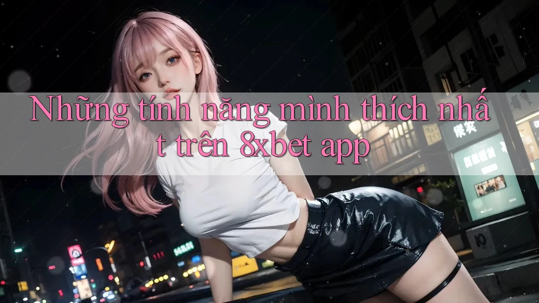 Những tính năng mình thích nhất trên 8xbet app Những tính năng mình thích nhất trên 8xbet app