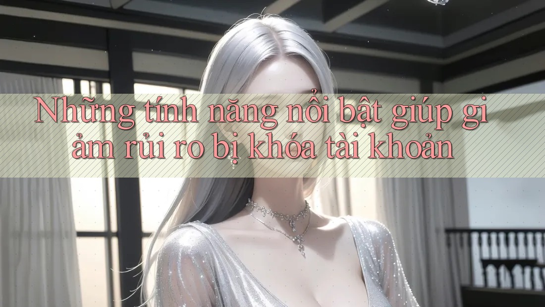 Những tính năng nổi bật giúp giảm rủi ro bị khóa tài khoản Những tính năng nổi bật giúp giảm rủi ro bị khóa tài khoản