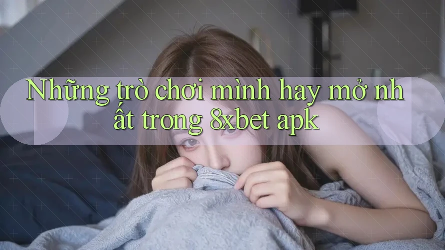 Những trò chơi mình hay mở nhất trong 8xbet apk Những trò chơi mình hay mở nhất trong 8xbet apk