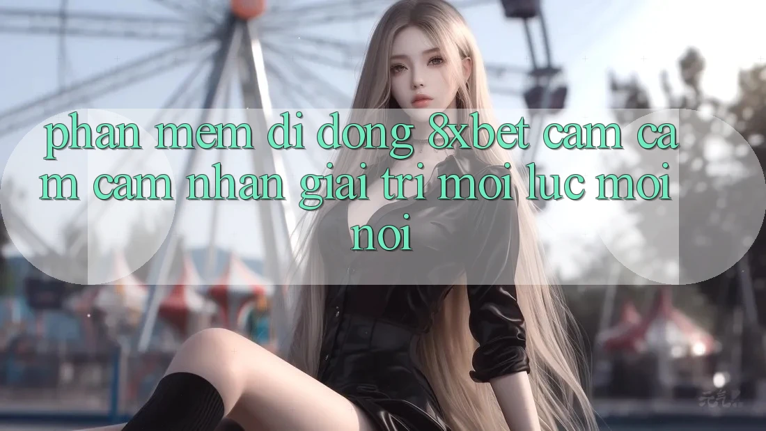 Phần mềm Di Động 8xbet - Cảm cảm cảm nhận Giải Trí Mọi Lúc Mọi Nơi Phần mềm Di Động 8xbet - Cảm cảm cảm nhận Giải Trí Mọi Lúc Mọi Nơi