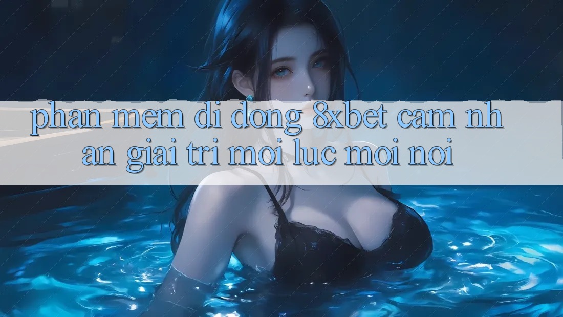 Phần mềm Di Động 8xbet - Cảm nhận Giải Trí Mọi Lúc Mọi Nơi
