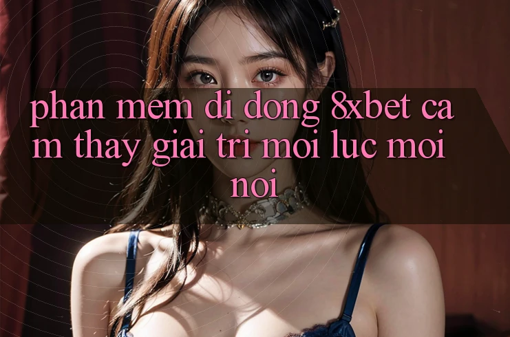 Phần mềm Di Động 8xbet - Cảm thấy Giải Trí Mọi Lúc Mọi nơi Phần mềm Di Động 8xbet - Cảm thấy Giải Trí Mọi Lúc Mọi nơi