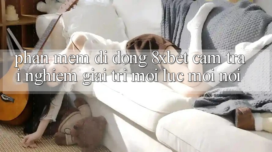 Phần mềm Di Động 8xbet - Cảm trải nghiệm Giải Trí Mọi Lúc Mọi nơi