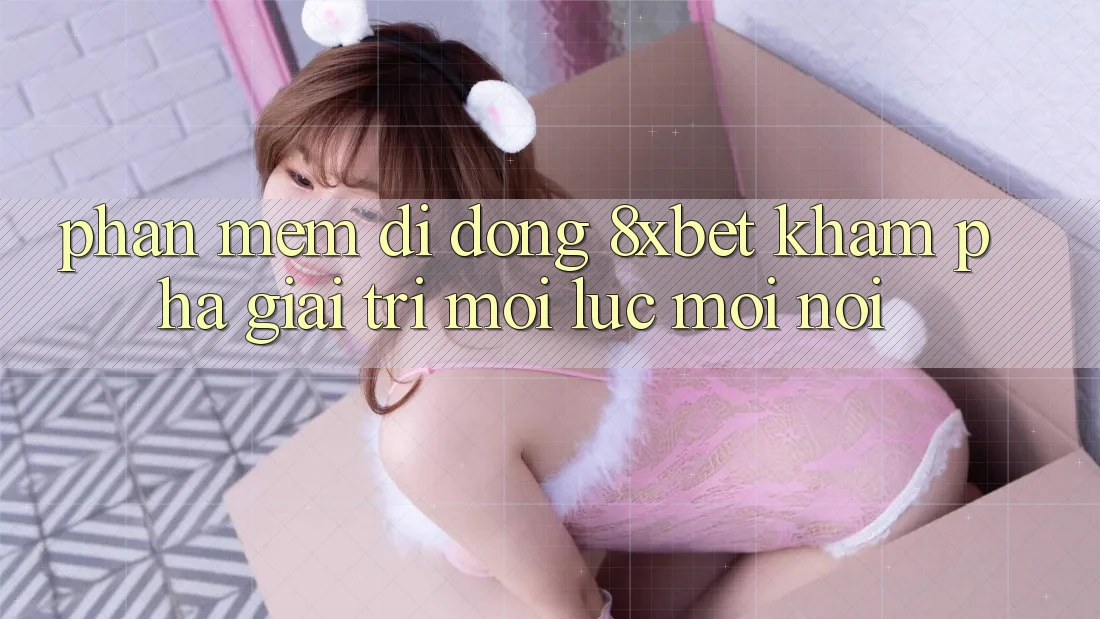 Phần mềm Di Động 8xbet - Khám phá Giải Trí Mọi Lúc Mọi Nơi
