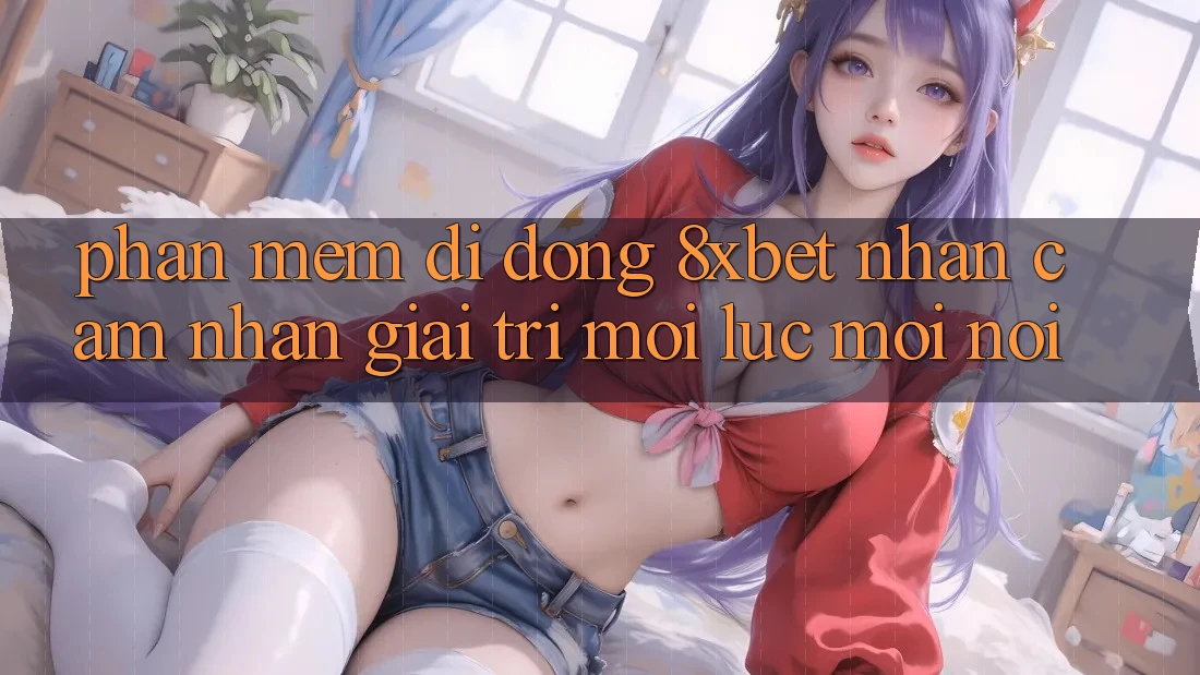 Phần mềm Di Động 8xbet - Nhận cảm nhận Giải Trí Mọi Lúc Mọi Nơi Phần mềm Di Động 8xbet - Nhận cảm nhận Giải Trí Mọi Lúc Mọi Nơi
