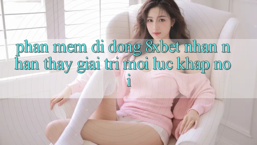 Phần mềm Di Động 8xbet - Nhận nhận thấy Giải Trí Mọi Lúc Khắp nơi Phần mềm Di Động 8xbet - Nhận nhận thấy Giải Trí Mọi Lúc Khắp nơi