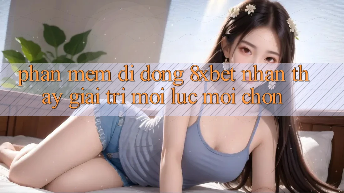 Phần mềm Di Động 8xbet - Nhận thấy Giải Trí Mọi Lúc Mọi chốn Phần mềm Di Động 8xbet - Nhận thấy Giải Trí Mọi Lúc Mọi chốn