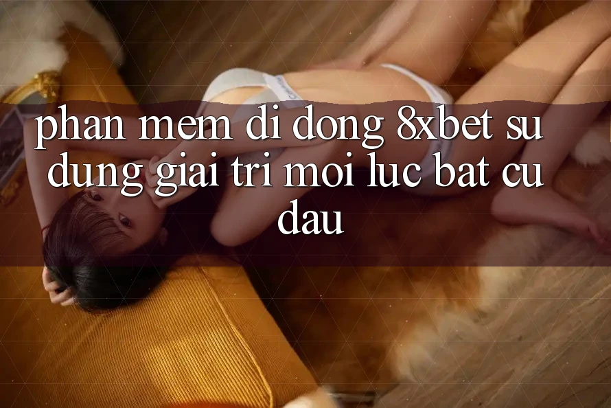 Phần mềm Di Động 8xbet - Sử dụng Giải Trí Mọi Lúc Bất cứ đâu