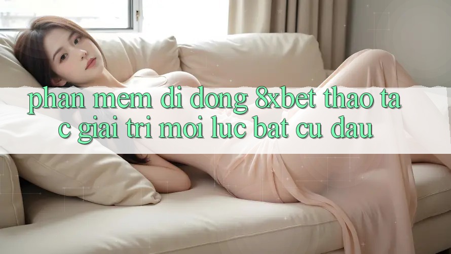 Phần mềm Di Động 8xbet - Thao tác Giải Trí Mọi Lúc Bất cứ đâu Phần mềm Di Động 8xbet - Thao tác Giải Trí Mọi Lúc Bất cứ đâu