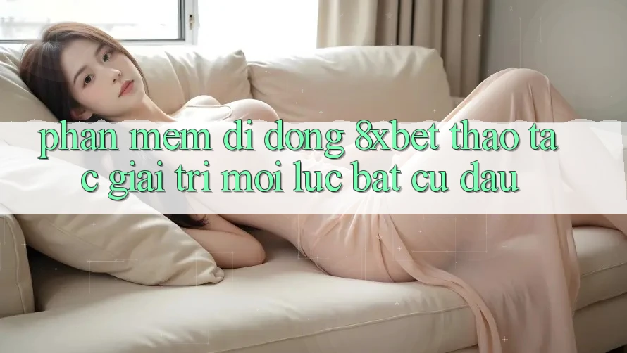 Phần mềm Di Động 8xbet - Thao tác Giải Trí Mọi Lúc Bất cứ đâu Phần mềm Di Động 8xbet - Thao tác Giải Trí Mọi Lúc Bất cứ đâu