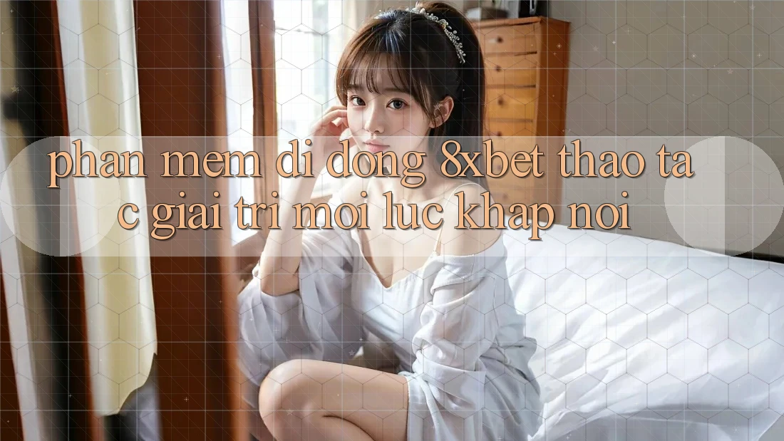 Phần mềm Di Động 8xbet - Thao tác Giải Trí Mọi Lúc Khắp nơi Phần mềm Di Động 8xbet - Thao tác Giải Trí Mọi Lúc Khắp nơi