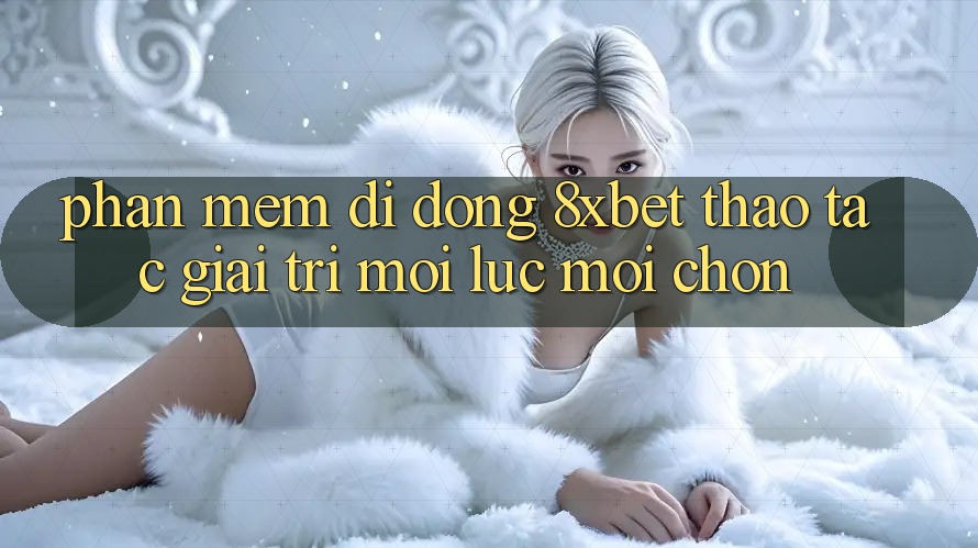 Phần mềm Di Động 8xbet - Thao tác Giải Trí Mọi Lúc Mọi chốn Phần mềm Di Động 8xbet - Thao tác Giải Trí Mọi Lúc Mọi chốn