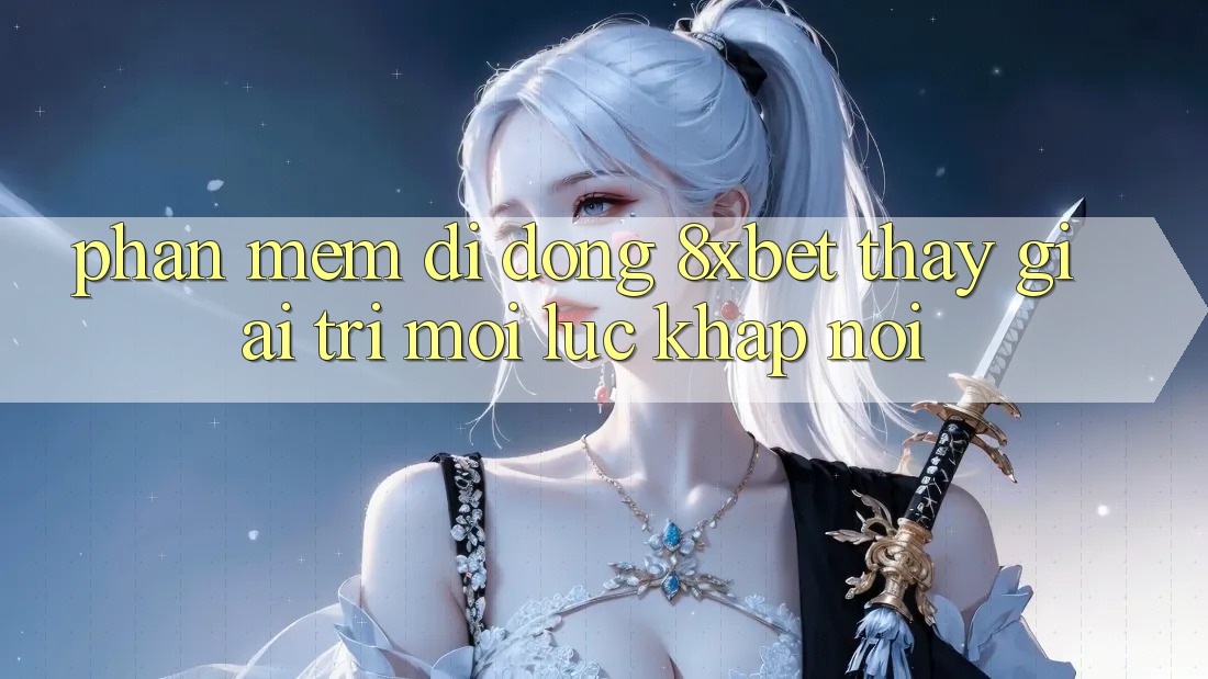 Phần mềm Di Động 8xbet - Thấy Giải Trí Mọi Lúc Khắp nơi