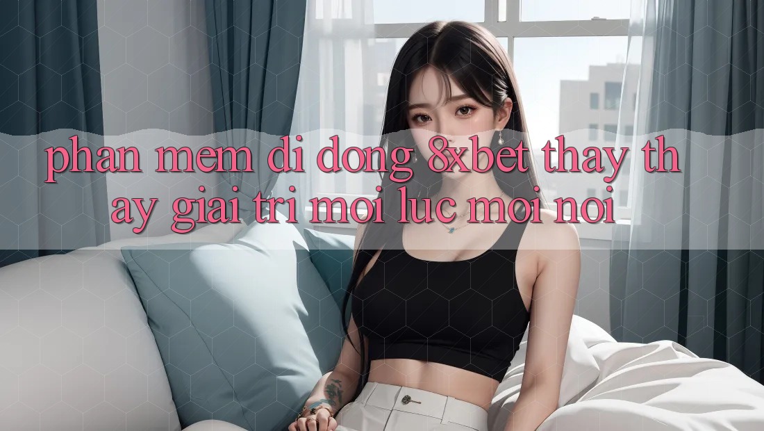 Phần mềm Di Động 8xbet - Thấy thấy Giải Trí Mọi Lúc Mọi Nơi