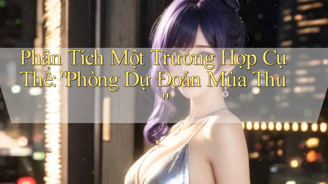 Phân Tích Một Trường Hợp Cụ Thể: “Phòng Dự Đoán Mùa Thu” Phân Tích Một Trường Hợp Cụ Thể: “Phòng Dự Đoán Mùa Thu”
