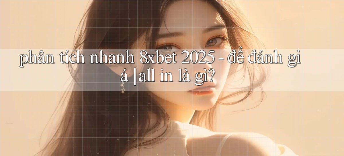 phân tích nhanh 8xbet 2025   để đánh giá all in là gì