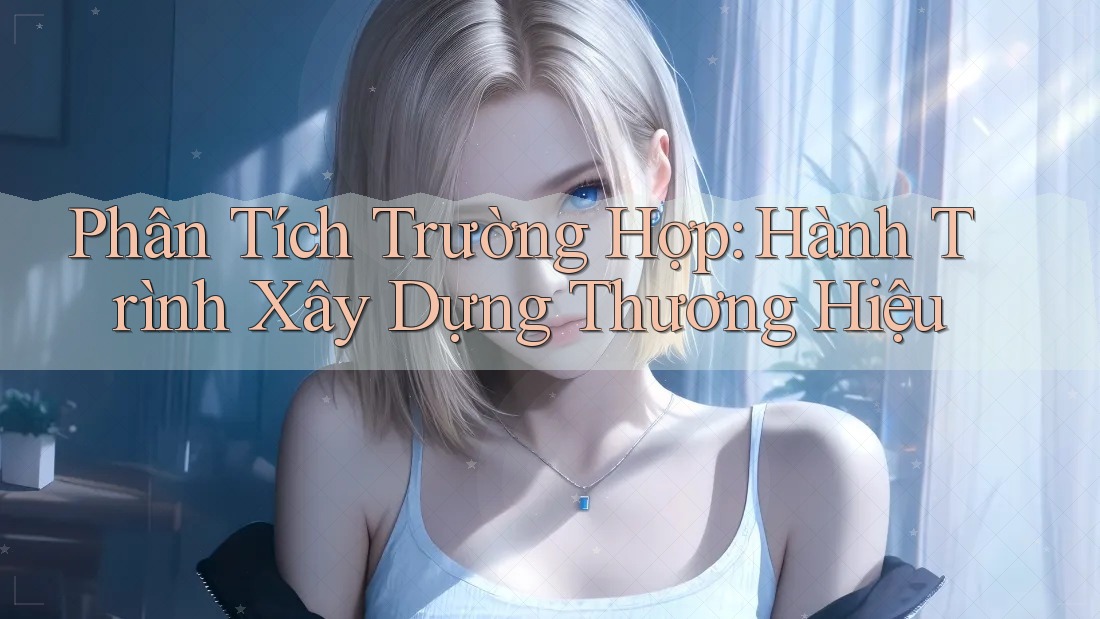 Phân Tích Trường Hợp: Hành Trình Xây Dựng Thương Hiệu Phân Tích Trường Hợp: Hành Trình Xây Dựng Thương Hiệu