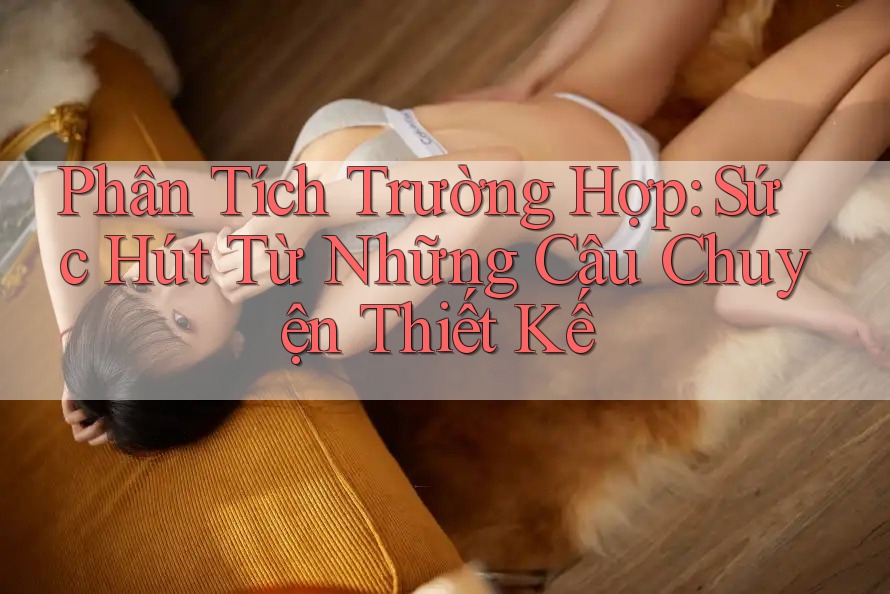Phân Tích Trường Hợp: Sức Hút Từ Những Câu Chuyện Thiết Kế Phân Tích Trường Hợp: Sức Hút Từ Những Câu Chuyện Thiết Kế