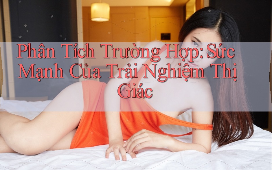 Phân Tích Trường Hợp: Sức Mạnh Của Trải Nghiệm Thị Giác