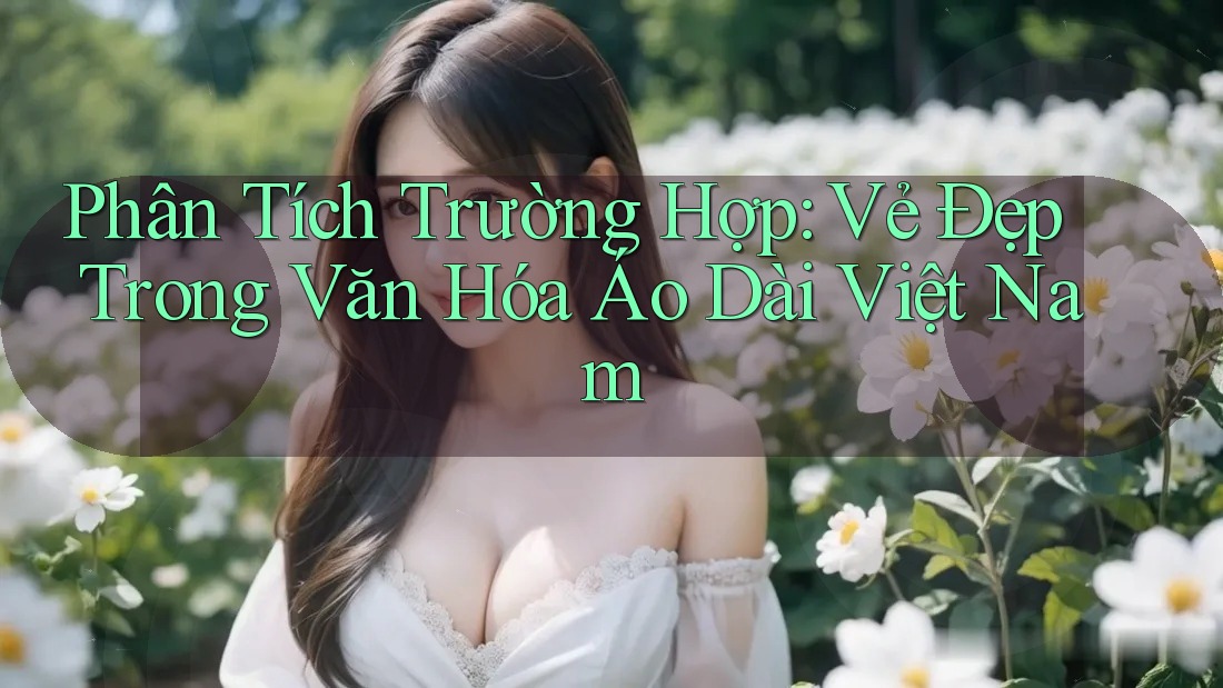 Phân Tích Trường Hợp: Vẻ Đẹp Trong Văn Hóa Áo Dài Việt Nam Phân Tích Trường Hợp: Vẻ Đẹp Trong Văn Hóa Áo Dài Việt Nam