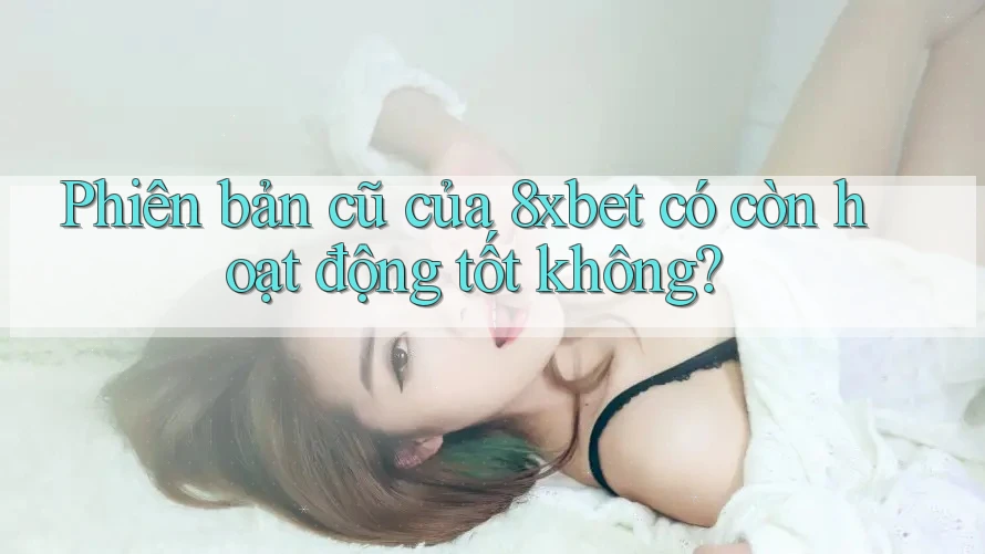 Phiên bản cũ của 8xbet có còn hoạt động tốt không?