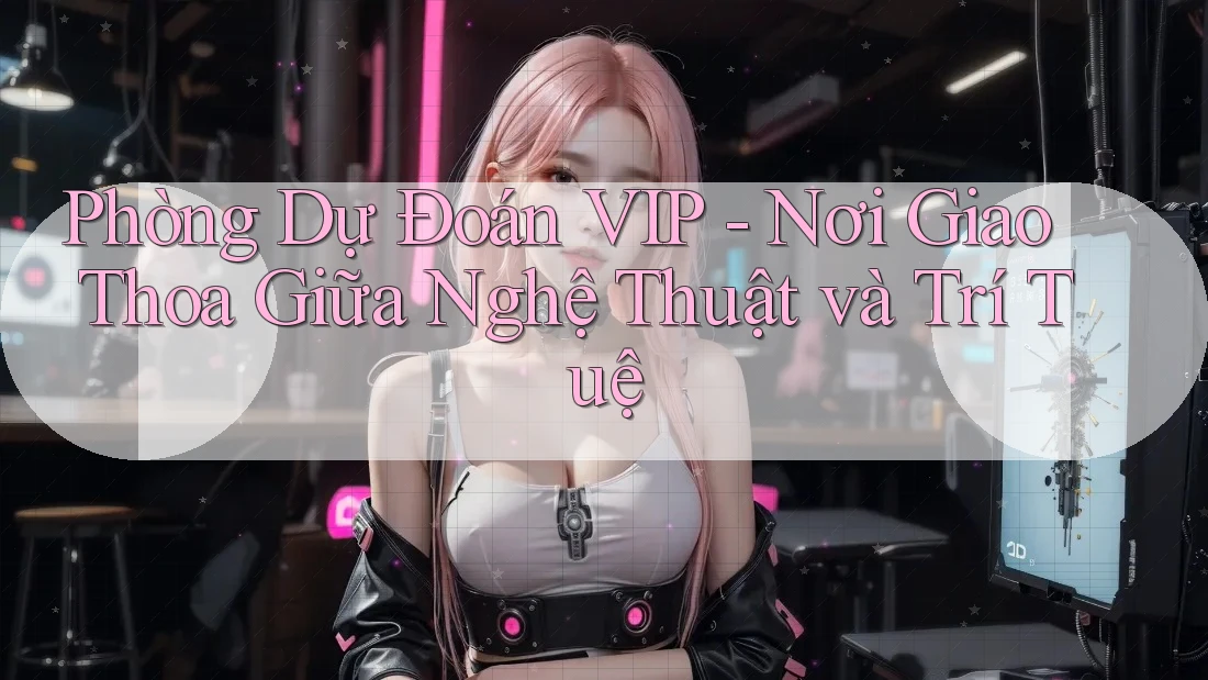 Phòng Dự Đoán VIP - Nơi Giao Thoa Giữa Nghệ Thuật và Trí Tuệ Phòng Dự Đoán VIP - Nơi Giao Thoa Giữa Nghệ Thuật và Trí Tuệ