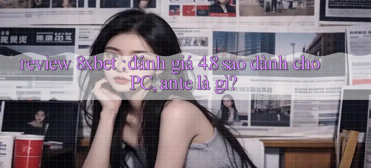 review 8xbet đánh giá 4.8 sao dành cho PC, ante là gì
